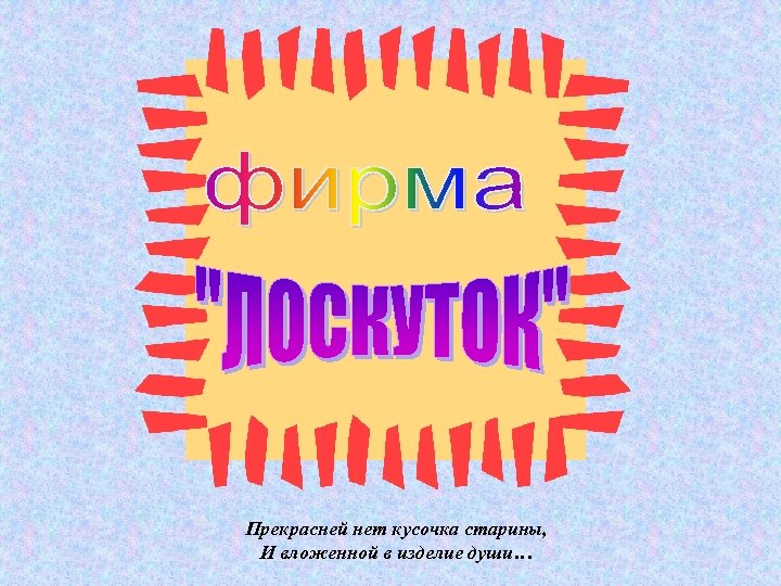 Прекрасней нет кусочка старины, И вложенной в изделие души… 