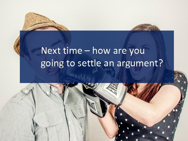Next time – how are you going to settle an argument? 