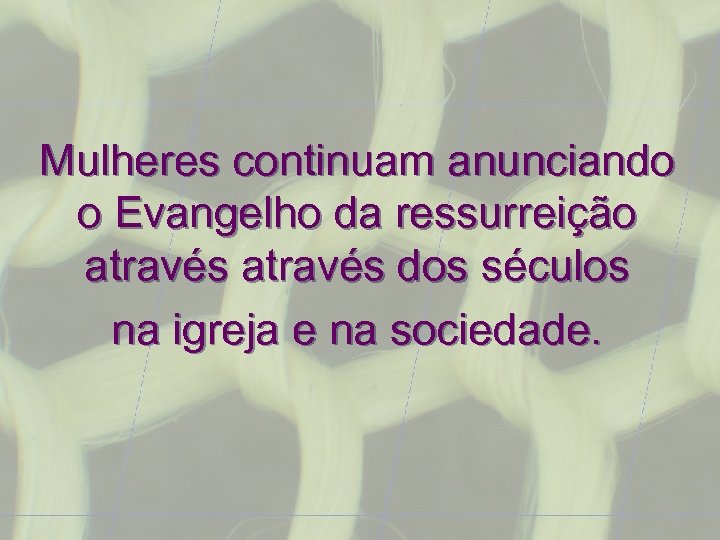 Mulheres continuam anunciando o Evangelho da ressurreição através dos séculos na igreja e na