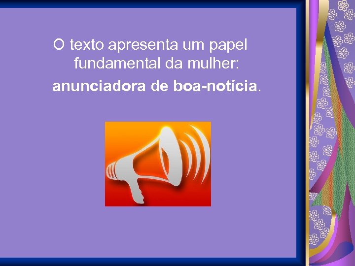 O texto apresenta um papel fundamental da mulher: anunciadora de boa-notícia. 