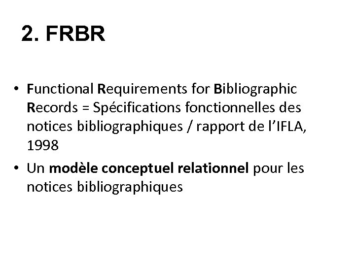 2. FRBR • Functional Requirements for Bibliographic Records = Spécifications fonctionnelles des notices bibliographiques