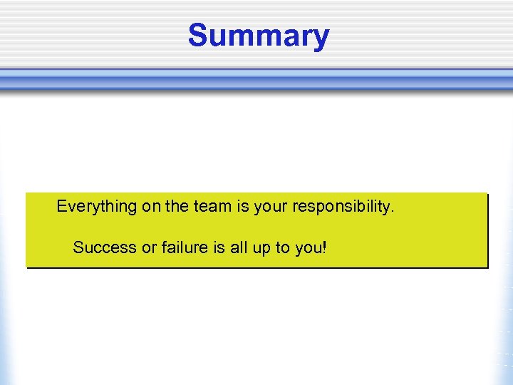 Summary Everything on the team is your responsibility. Success or failure is all up