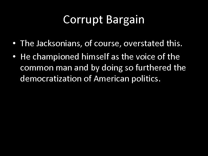Corrupt Bargain • The Jacksonians, of course, overstated this. • He championed himself as