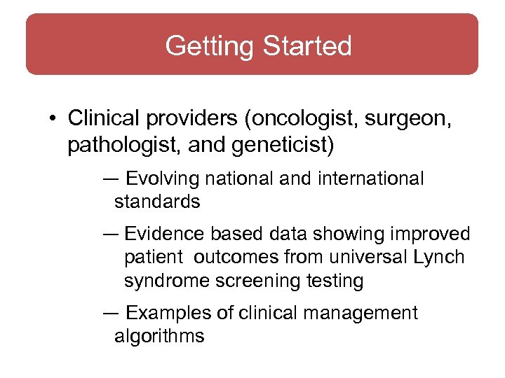 Getting Started • Clinical providers (oncologist, surgeon, pathologist, and geneticist) — Evolving national and
