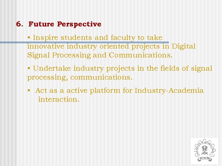 6. Future Perspective • Inspire students and faculty to take innovative industry oriented projects