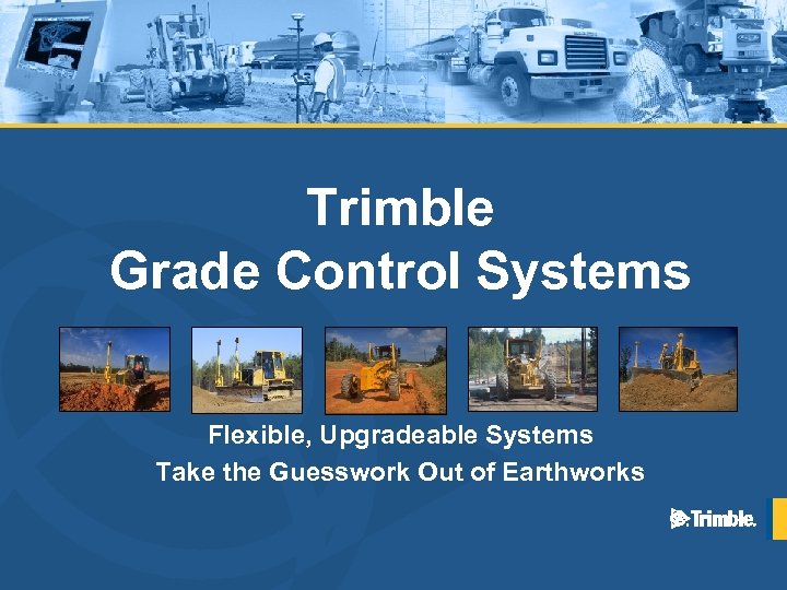 Trimble Grade Control Systems Flexible, Upgradeable Systems Take the Guesswork Out of Earthworks 