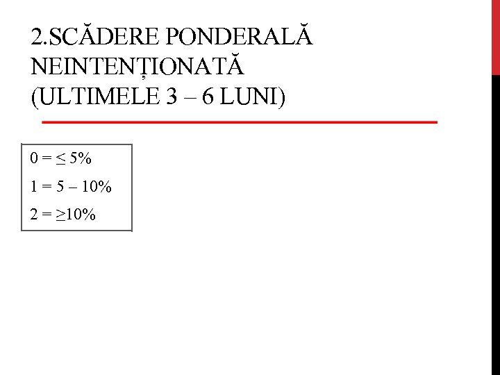 2. SCĂDERE PONDERALĂ NEINTENȚIONATĂ (ULTIMELE 3 – 6 LUNI) 0 = ≤ 5% 1