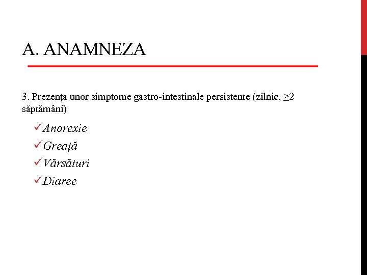 A. ANAMNEZA 3. Prezența unor simptome gastro-intestinale persistente (zilnic, ≥ 2 săptămâni) üAnorexie üGreață