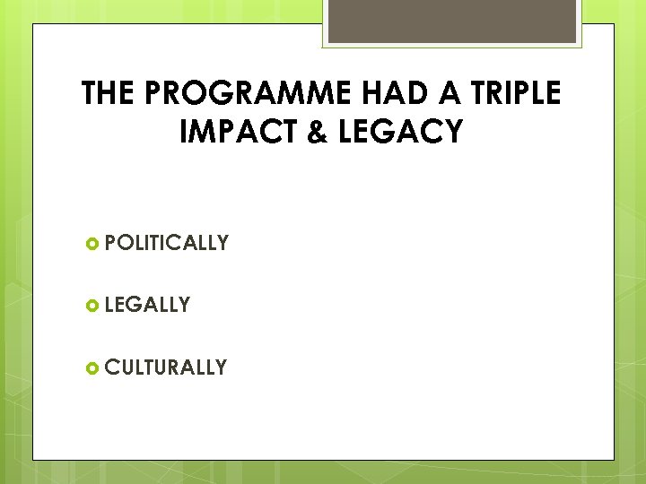 THE PROGRAMME HAD A TRIPLE IMPACT & LEGACY POLITICALLY LEGALLY CULTURALLY 