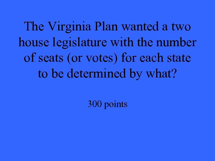 The Virginia Plan wanted a two house legislature with the number of seats (or