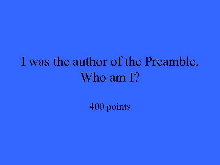 I was the author of the Preamble. Who am I? 400 points 
