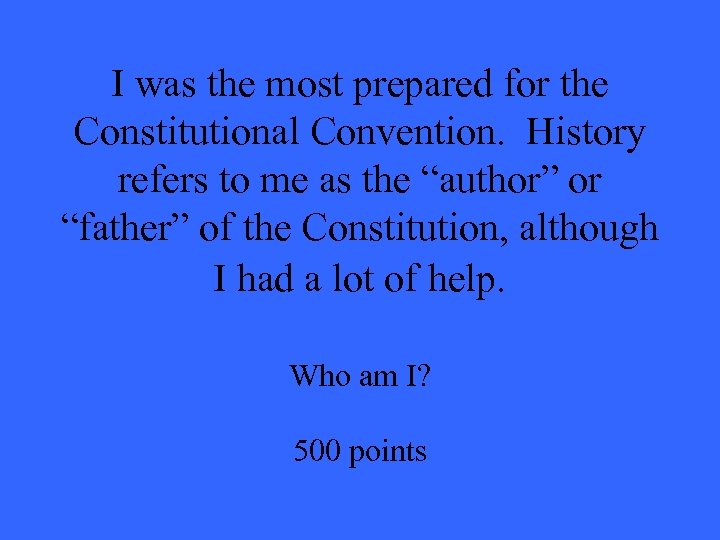 I was the most prepared for the Constitutional Convention. History refers to me as