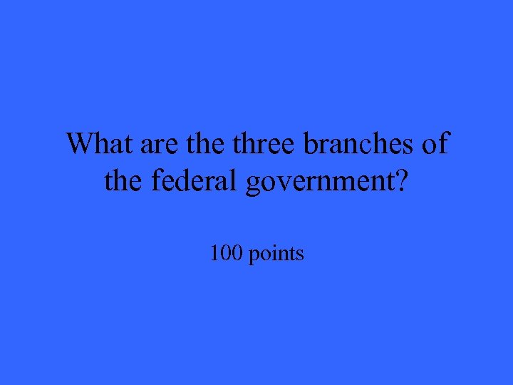 What are three branches of the federal government? 100 points 