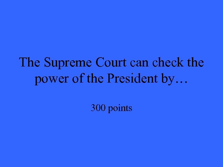 The Supreme Court can check the power of the President by… 300 points 