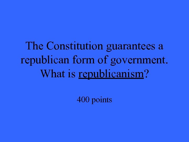 The Constitution guarantees a republican form of government. What is republicanism? 400 points 