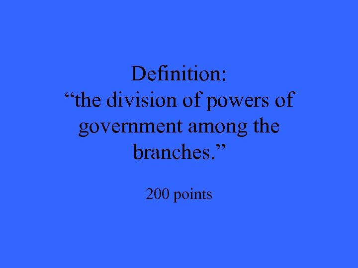 Definition: “the division of powers of government among the branches. ” 200 points 