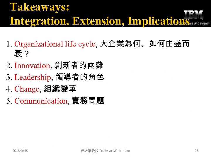 Takeaways: Integration, Extension, Implications 1. Organizational life cycle, 大企業為何、如何由盛而 衰？ 2. Innovation, 創新者的兩難 3.