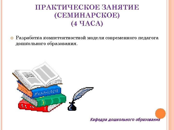 ПРАКТИЧЕСКОЕ ЗАНЯТИЕ (СЕМИНАРСКОЕ) (4 ЧАСА) Разработка компетентностной модели современного педагога дошкольного образования. Кафедра дошкольного