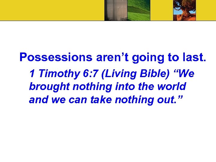 Possessions aren’t going to last. 1 Timothy 6: 7 (Living Bible) “We brought nothing