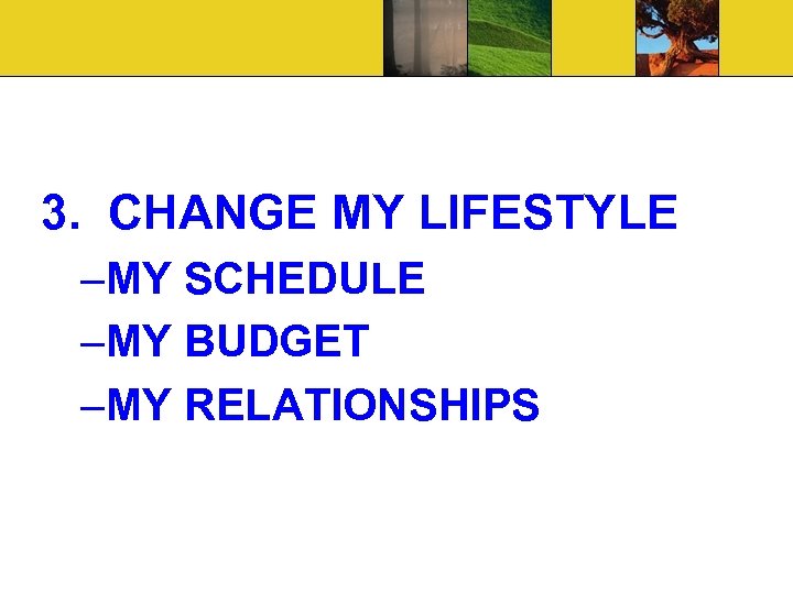 3. CHANGE MY LIFESTYLE –MY SCHEDULE –MY BUDGET –MY RELATIONSHIPS 