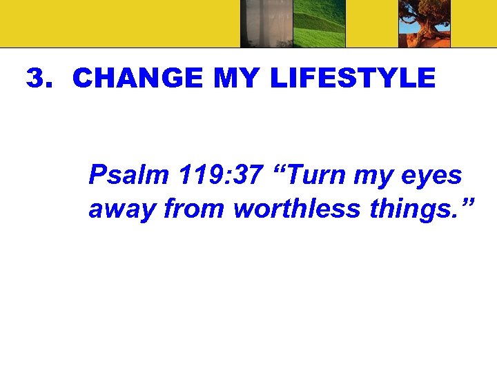 3. CHANGE MY LIFESTYLE Psalm 119: 37 “Turn my eyes away from worthless things.