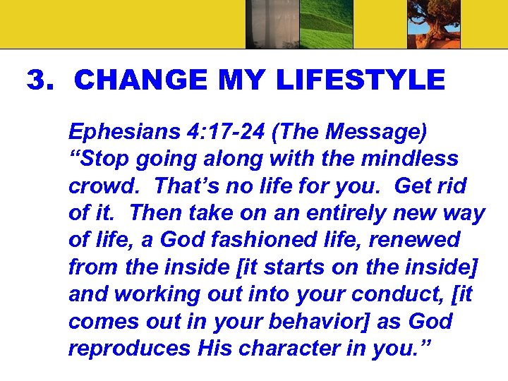 3. CHANGE MY LIFESTYLE Ephesians 4: 17 -24 (The Message) “Stop going along with