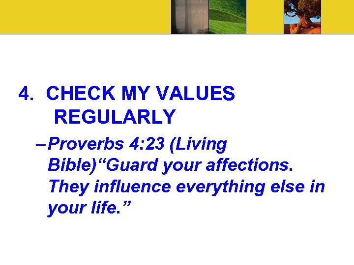 4. CHECK MY VALUES REGULARLY – Proverbs 4: 23 (Living Bible)“Guard your affections. They
