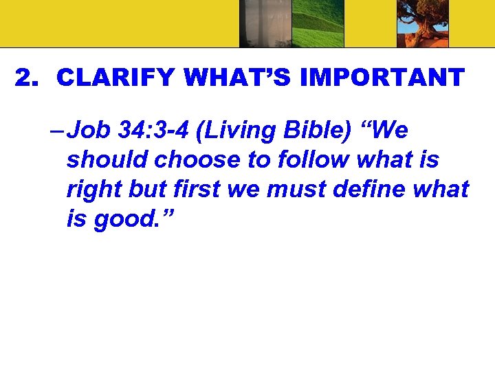 2. CLARIFY WHAT’S IMPORTANT – Job 34: 3 -4 (Living Bible) “We should choose