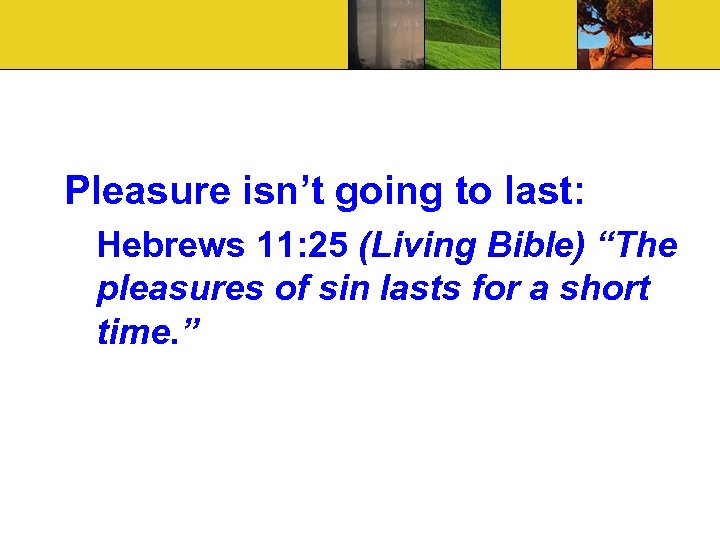 Pleasure isn’t going to last: Hebrews 11: 25 (Living Bible) “The pleasures of sin