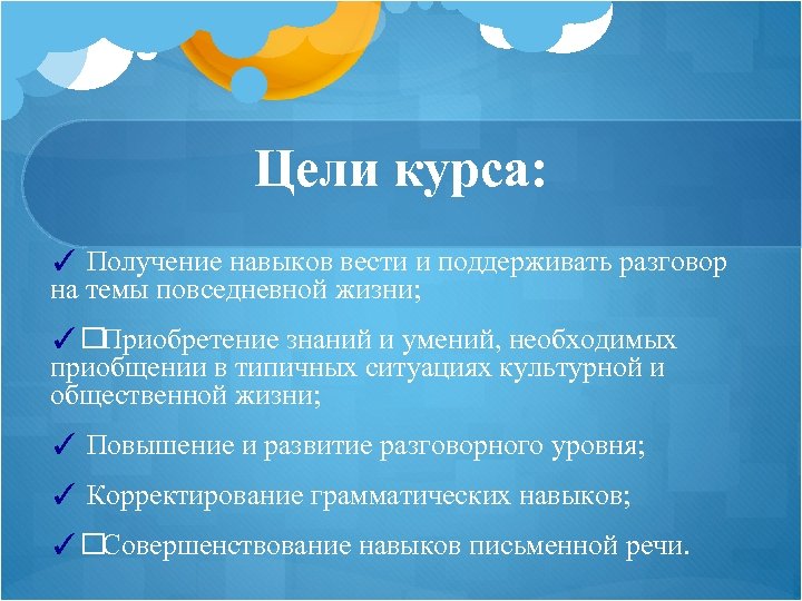 Цели курса: ✓ Получение навыков вести и поддерживать разговор на темы повседневной жизни; ✓