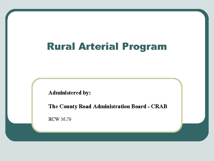 Rural Arterial Program Administered by: The County Road Administration Board - CRAB RCW 36.