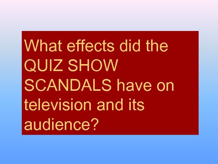 What effects did the QUIZ SHOW SCANDALS have on television and its audience? 