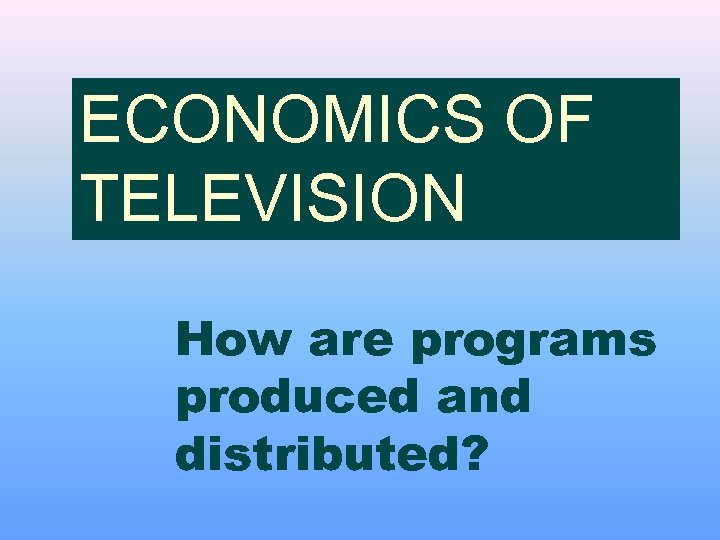 ECONOMICS OF TELEVISION How are programs produced and distributed? 