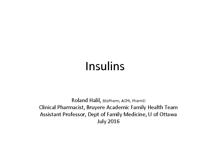 Insulins Roland Halil, BSc. Pharm, ACPR, Pharm. D Clinical Pharmacist, Bruyere Academic Family Health