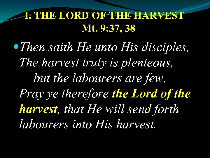 I. THE LORD OF THE HARVEST Mt. 9: 37, 38 Then saith He unto