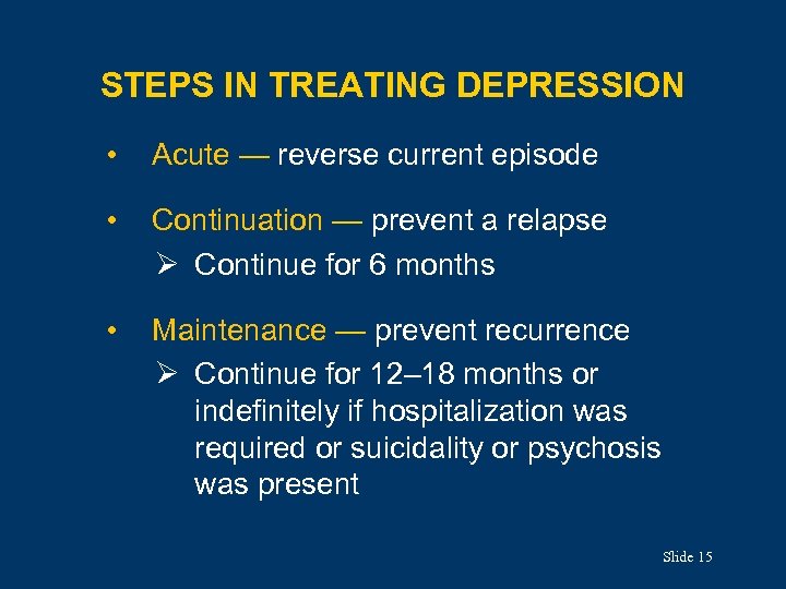 STEPS IN TREATING DEPRESSION • Acute — reverse current episode • Continuation — prevent