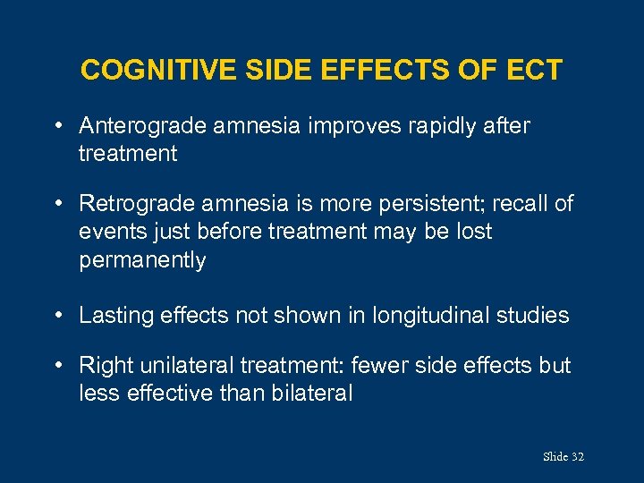 COGNITIVE SIDE EFFECTS OF ECT • Anterograde amnesia improves rapidly after treatment • Retrograde
