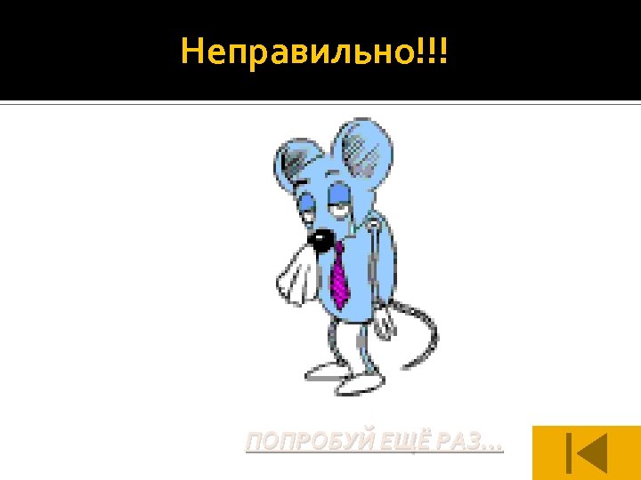 Неправильно!!! ПОПРОБУЙ ЕЩЁ РАЗ. . . 