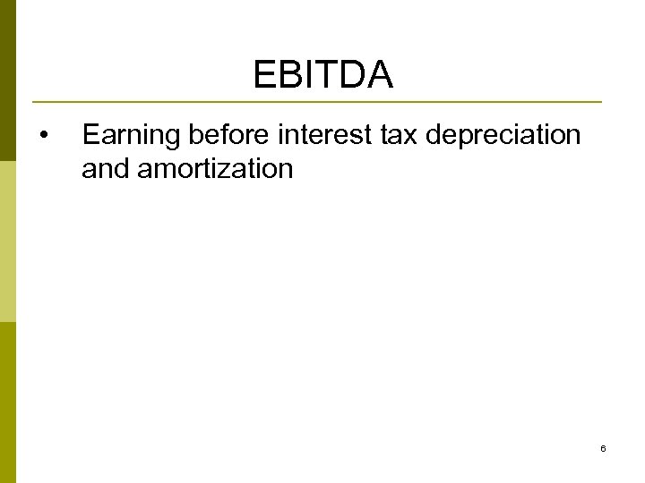 EBITDA • Earning before interest tax depreciation and amortization 6 