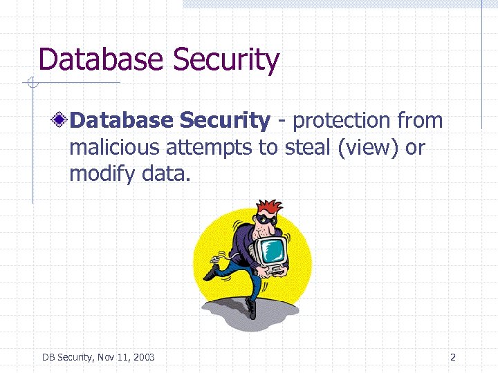 Database Security - protection from malicious attempts to steal (view) or modify data. DB