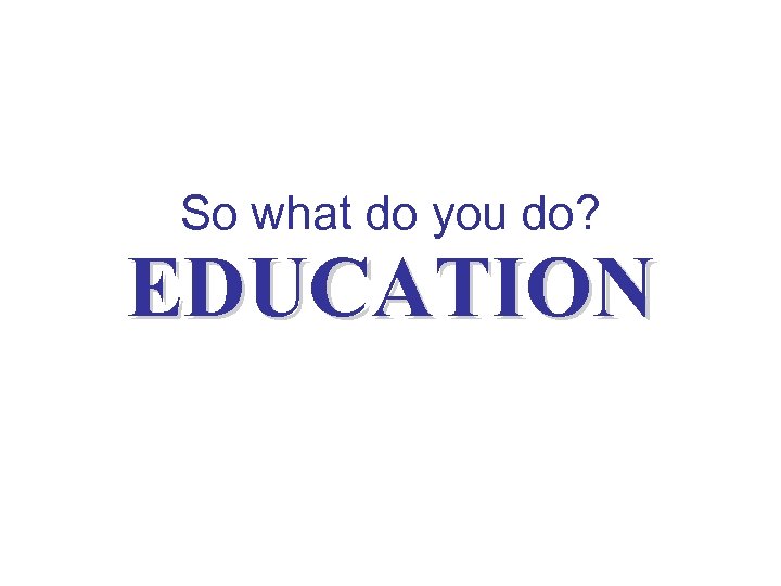 So what do you do? EDUCATION 