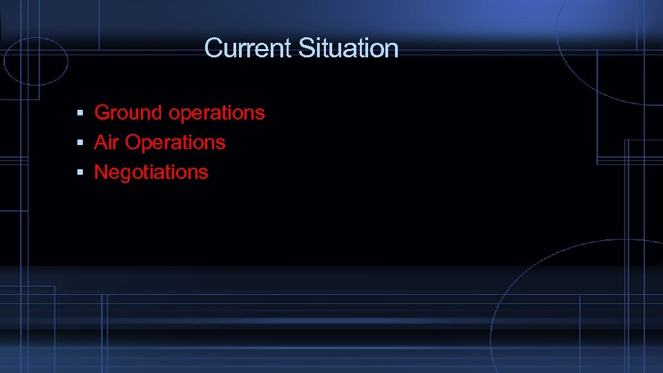  Current Situation Ground operations Air Operations Negotiations 