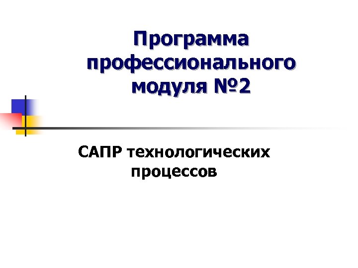 Программа профессионального модуля № 2 САПР технологических процессов 