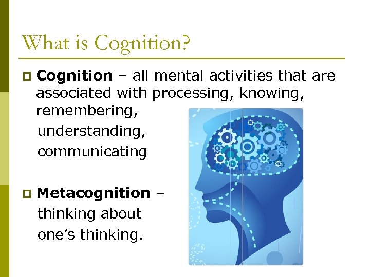 What is Cognition? Cognition – all mental activities that are associated with processing, knowing,