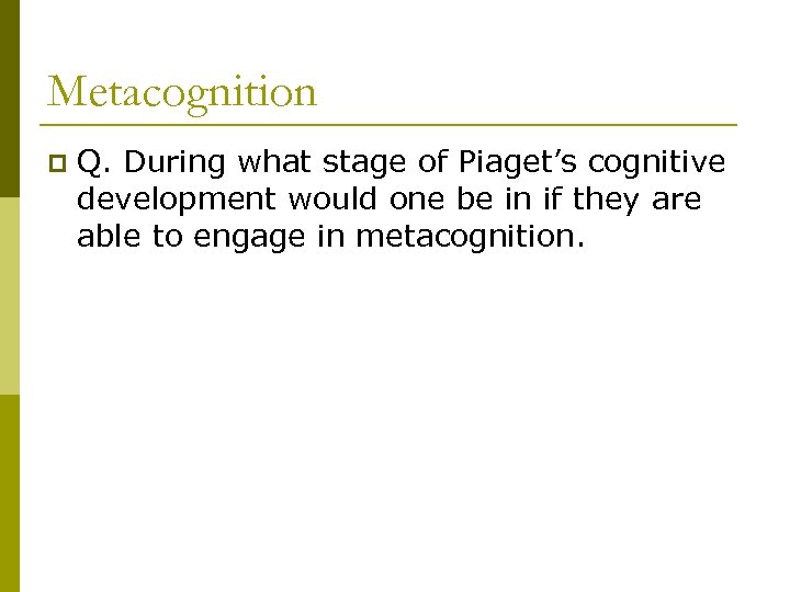 Metacognition p Q. During what stage of Piaget’s cognitive development would one be in