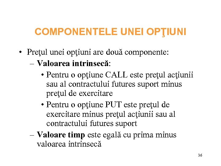 COMPONENTELE UNEI OPŢIUNI • Preţul unei opţiuni are două componente: – Valoarea intrinsecă: •