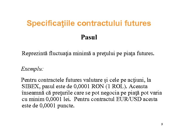 Specificaţiile contractului futures Pasul Reprezintă fluctuaţia minimă a preţului pe piaţa futures. Exemplu: Pentru