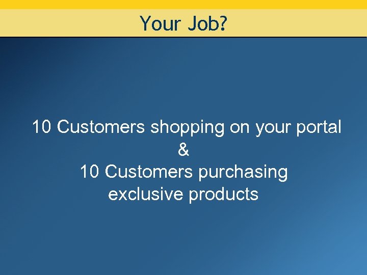 Your Job? 10 Customers shopping on your portal & 10 Customers purchasing exclusive products