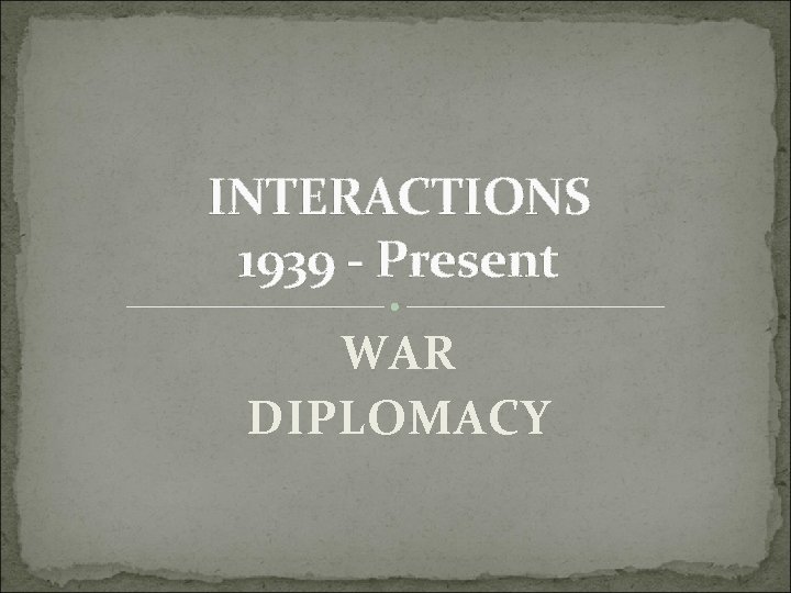 INTERACTIONS 1939 - Present WAR DIPLOMACY 