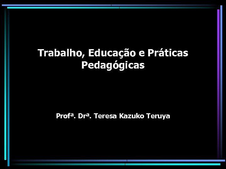 Trabalho, Educação e Práticas Pedagógicas Profª. Drª. Teresa Kazuko Teruya 